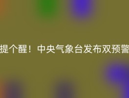 提个醒！中央气象台发布双预警