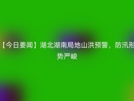 【今日要闻】湖北湖南局地山洪预警，防汛形势严峻