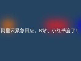 阿里云紧急回应，B站、小红书崩了！