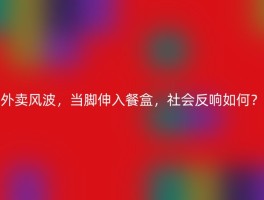 外卖风波，当脚伸入餐盒，社会反响如何？