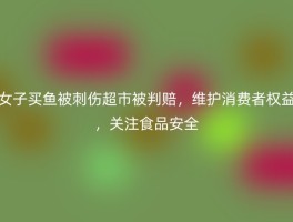 女子买鱼被刺伤超市被判赔，维护消费者权益，关注食品安全