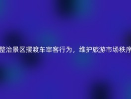 整治景区摆渡车宰客行为，维护旅游市场秩序