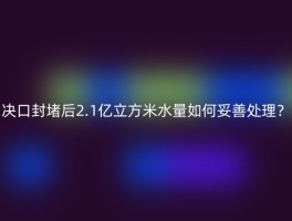 决口封堵后2.1亿立方米水量如何妥善处理？