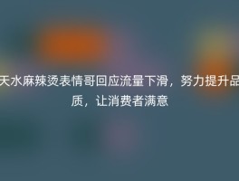 天水麻辣烫表情哥回应流量下滑，努力提升品质，让消费者满意