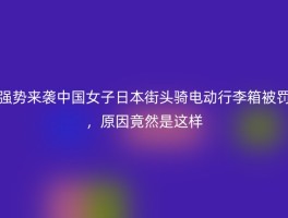 强势来袭中国女子日本街头骑电动行李箱被罚，原因竟然是这样