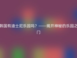 韩国有迪士尼乐园吗？——揭开神秘的乐园之门