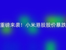 重磅来袭！小米港股股价暴跌