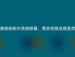 黄晓明新作亮相银幕，票房亮眼成绩斐然