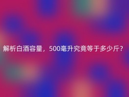 解析白酒容量，500毫升究竟等于多少斤？