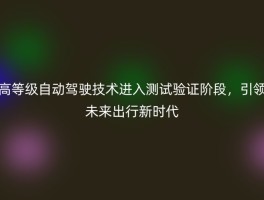 高等级自动驾驶技术进入测试验证阶段，引领未来出行新时代