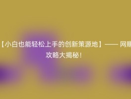 【小白也能轻松上手的创新策源地】—— 网赚攻略大揭秘！