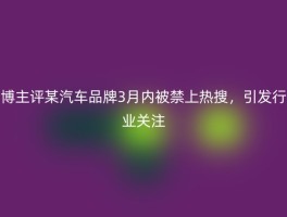 博主评某汽车品牌3月内被禁上热搜，引发行业关注