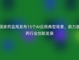 国家药监局发布15个AI应用典型场景，助力医药行业创新发展