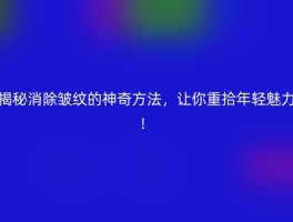揭秘消除皱纹的神奇方法，让你重拾年轻魅力！