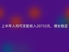 上半年人均可支配收入20733元，增长稳定