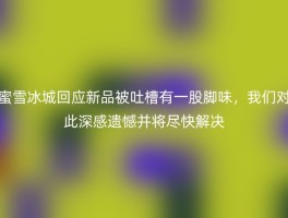 蜜雪冰城回应新品被吐槽有一股脚味，我们对此深感遗憾并将尽快解决