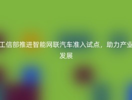 工信部推进智能网联汽车准入试点，助力产业发展