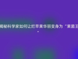 揭秘科学家如何让烂苹果华丽变身为“果菌王”