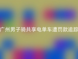 广州男子骑共享电单车遭罚款追踪