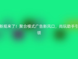 新规来了！聚合模式广告新风口，尚玩助手引领