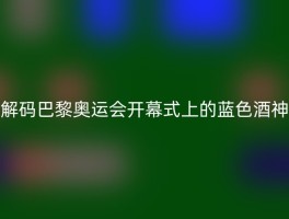 解码巴黎奥运会开幕式上的蓝色酒神