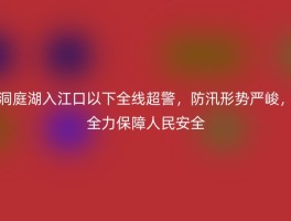 洞庭湖入江口以下全线超警，防汛形势严峻，全力保障人民安全