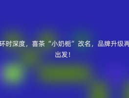 环时深度，喜茶“小奶栀”改名，品牌升级再出发！