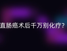 直肠癌术后千万别化疗？