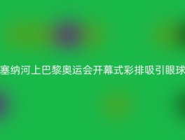 塞纳河上巴黎奥运会开幕式彩排吸引眼球