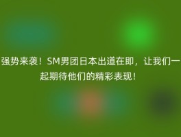 强势来袭！SM男团日本出道在即，让我们一起期待他们的精彩表现！