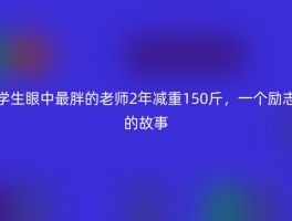 学生眼中最胖的老师2年减重150斤，一个励志的故事