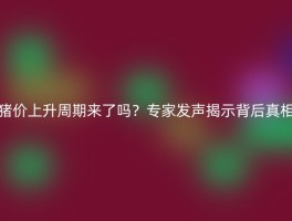猪价上升周期来了吗？专家发声揭示背后真相