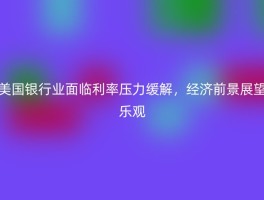美国银行业面临利率压力缓解，经济前景展望乐观