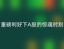 重磅利好下A股的惊魂时刻
