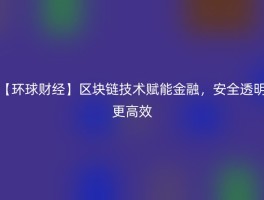 【环球财经】区块链技术赋能金融，安全透明更高效