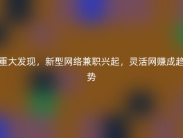 重大发现，新型网络兼职兴起，灵活网赚成趋势