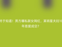 终于知道！男方曝私联女网红，某明星夫妇10年恩爱成空？