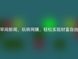 早间新闻，玩转网赚，轻松实现财富自由