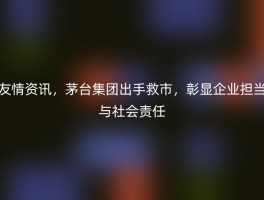 友情资讯，茅台集团出手救市，彰显企业担当与社会责任