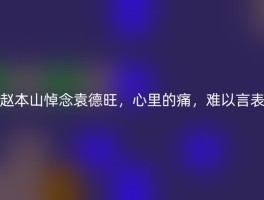 赵本山悼念袁德旺，心里的痛，难以言表