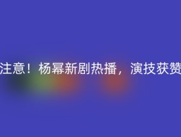 注意！杨幂新剧热播，演技获赞