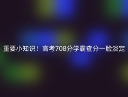 重要小知识！高考708分学霸查分一脸淡定