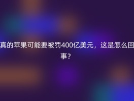真的苹果可能要被罚400亿美元，这是怎么回事？