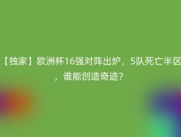 【独家】欧洲杯16强对阵出炉，5队死亡半区，谁能创造奇迹？