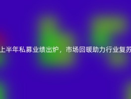 上半年私募业绩出炉，市场回暖助力行业复苏