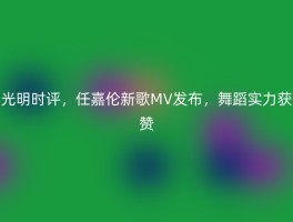 光明时评，任嘉伦新歌MV发布，舞蹈实力获赞