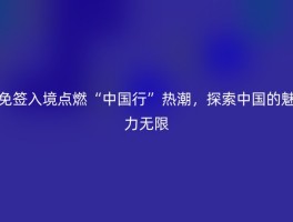 免签入境点燃“中国行”热潮，探索中国的魅力无限