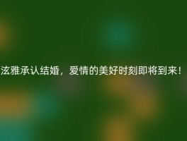 泫雅承认结婚，爱情的美好时刻即将到来！