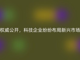 权威公开，科技企业纷纷布局新兴市场