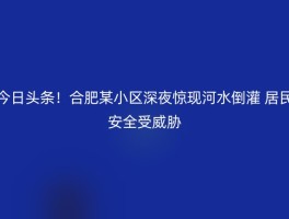 今日头条！合肥某小区深夜惊现河水倒灌 居民安全受威胁